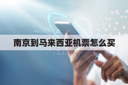 南京到马来西亚机票怎么买(南京到马来西亚机票怎么买的)