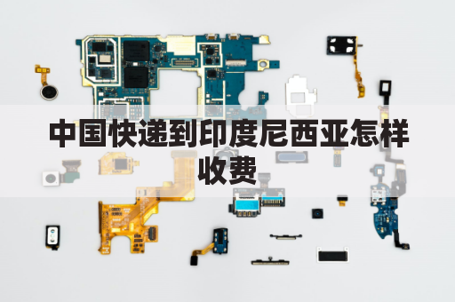 中国快递到印度尼西亚怎样收费(中国到印度尼西亚的快递)