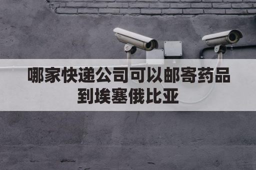 哪家快递公司可以邮寄药品到埃塞俄比亚(哪家快递公司可以邮寄药品到埃塞俄比亚去)