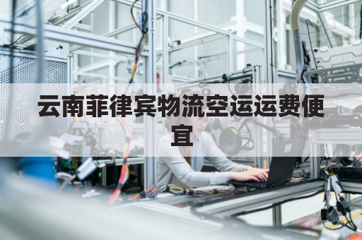 云南菲律宾物流空运运费便宜(菲律宾空运快递到中国和陆运相差多久)