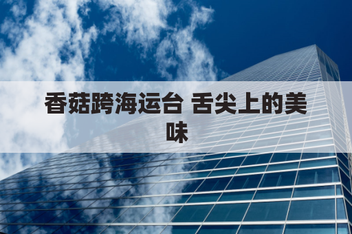 香菇跨海运台 舌尖上的美味