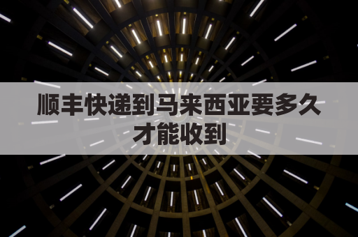 顺丰快递到马来西亚要多久才能收到(顺丰快递到马来西亚要多久才能收到货)