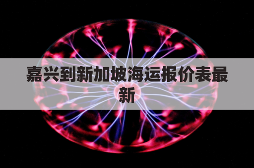嘉兴到新加坡海运报价表最新(嘉兴去新塍轮船)