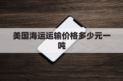 美国海运运输价格多少元一吨(美国海运多少钱)