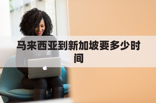 马来西亚到新加坡要多少时间(马来西亚到新加坡机票多少钱)