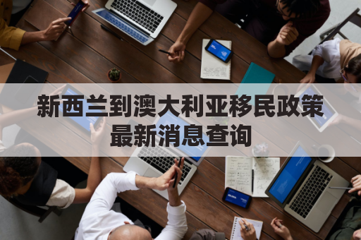 新西兰到澳大利亚移民政策最新消息查询(新西兰去澳大利亚多远)