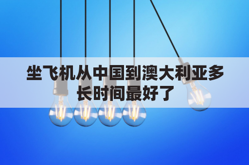 坐飞机从中国到澳大利亚多长时间最好了(从中国坐飞机到澳大利亚需要多长时间)