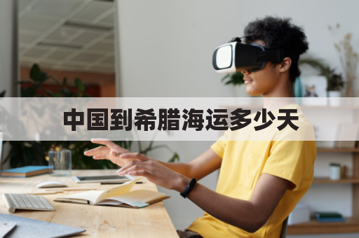 中国到希腊海运多少天(中国到希腊运费)