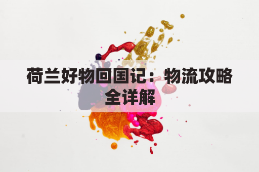 荷兰好物回国记:物流攻略全详解