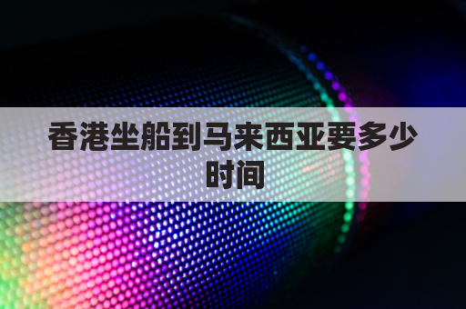 香港坐船到马来西亚要多少时间(香港坐船到马来西亚要多少时间才能到)