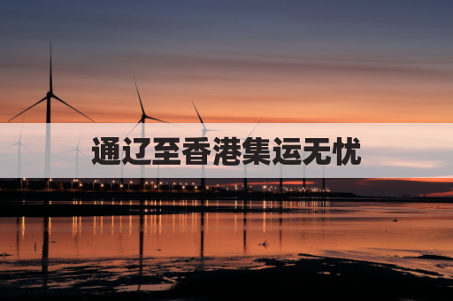 通辽至香港集运无忧,畅通无阻