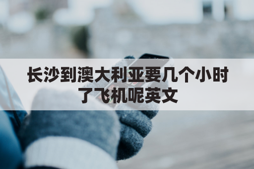 长沙到澳大利亚要几个小时了飞机呢英文(长沙到澳大利亚签证怎么办)