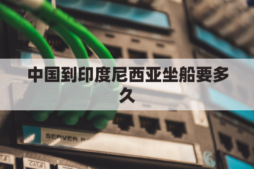 中国到印度尼西亚坐船要多久(中国到印度尼西亚坐飞机需要多长时间)