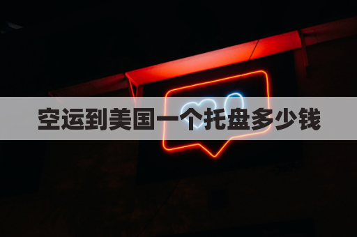 空运到美国一个托盘多少钱(空运美国100kg多少钱)