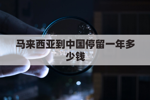 马来西亚到中国停留一年多少钱(马来西亚到中国旅游)