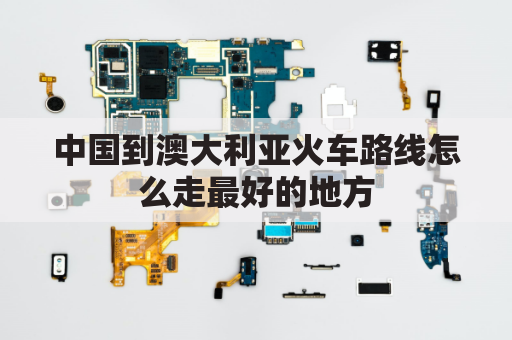 中国到澳大利亚火车路线怎么走最好的地方(中国到澳大利亚有火车吗)