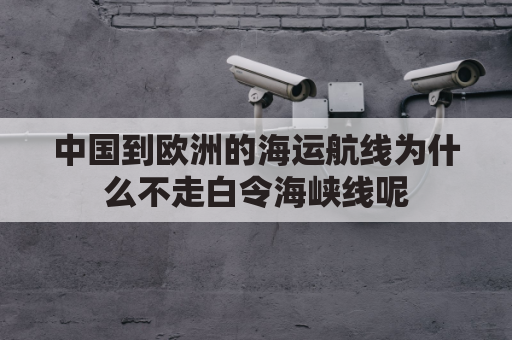 中国到欧洲的海运航线为什么不走白令海峡线呢(中国到欧洲的海运路线有几条)
