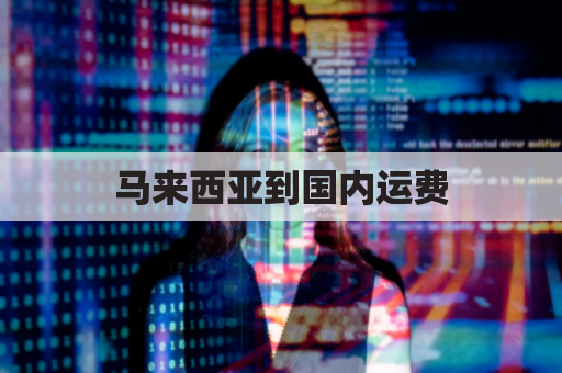 马来西亚到国内运费(马来西亚到中国运费)