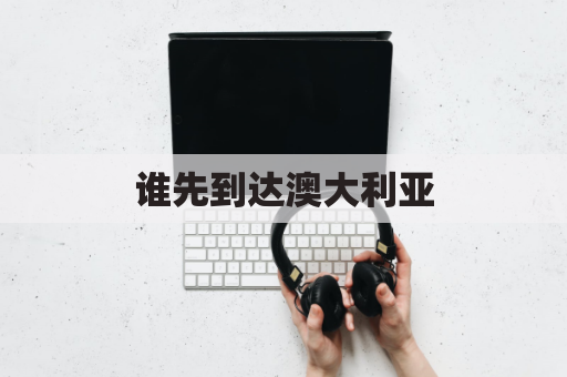 谁先到达澳大利亚(学姐一直认为第一个到达澳大利亚的是欧洲人)