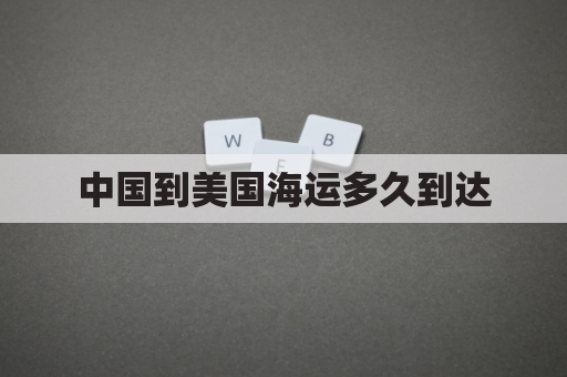 中国到美国海运多久到达(中国到美国海运时效)