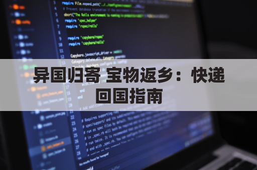 异国归寄 宝物返乡:快递回国指南