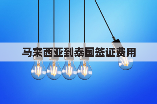 马来西亚到泰国签证费用(马来西亚到中国签证可以逗留多久)