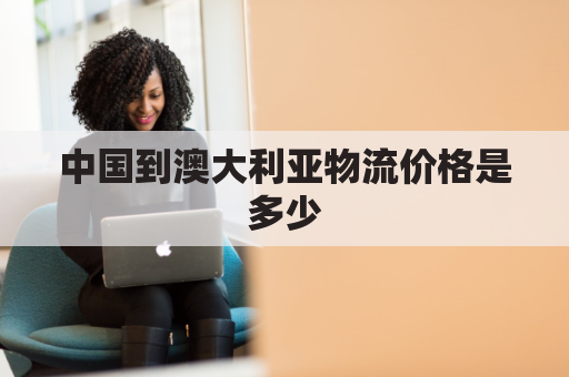 中国到澳大利亚物流价格是多少(中国到澳大利亚物流价格是多少钱)