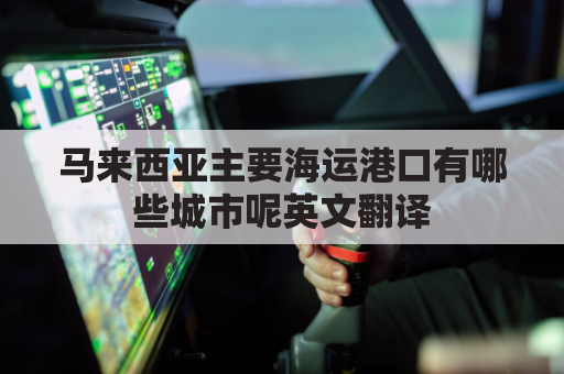 马来西亚主要海运港口有哪些城市呢英文翻译(简介马来西亚港口及位置)