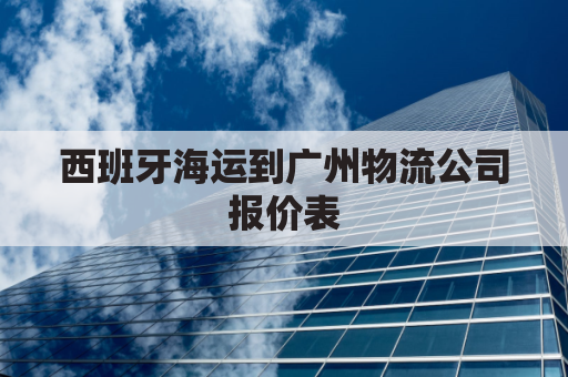 西班牙海运到广州物流公司报价表(西班牙物流到国内)