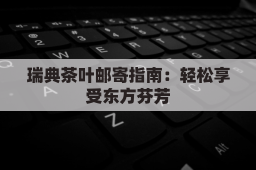 瑞典茶叶邮寄指南:轻松享受东方芬芳