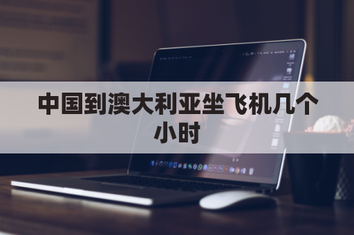 中国到澳大利亚坐飞机几个小时(中国到澳大利亚坐飞机多长时间)