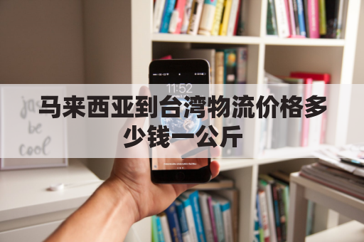 马来西亚到台湾物流价格多少钱一公斤(从马来西亚寄东西到国内要多少钱)