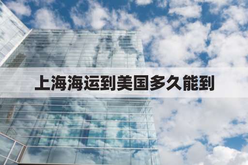 上海海运到美国多久能到(上海海运到美国要多久)