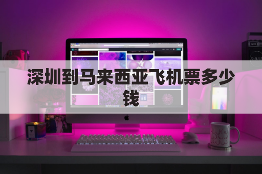 深圳到马来西亚飞机票多少钱(深圳到马来西亚飞机票多少钱啊)