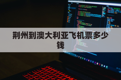 荆州到澳大利亚飞机票多少钱(荆州直飞12城市)