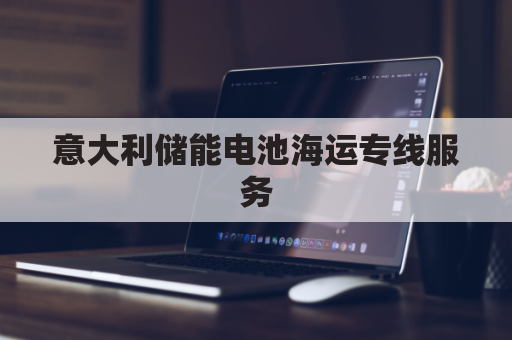 意大利储能电池海运专线服务(eet意大利电能)