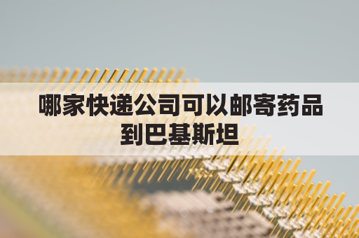 哪家快递公司可以邮寄药品到巴基斯坦(国际快递发巴基斯坦公司哪家好)