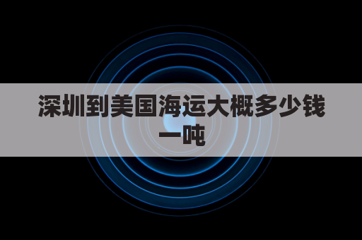 深圳到美国海运大概多少钱一吨(深圳货船到美国要多久)