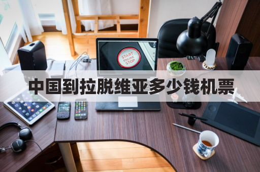 中国到拉脱维亚多少钱机票(拉脱维亚飞中国的航班)