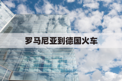 罗马尼亚到德国火车(罗马尼亚到门)