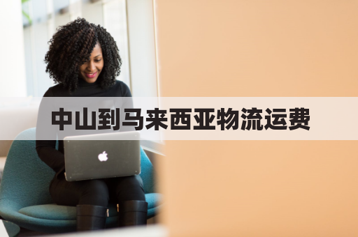 中山到马来西亚物流运费(中山到马来西亚物流运费多少)