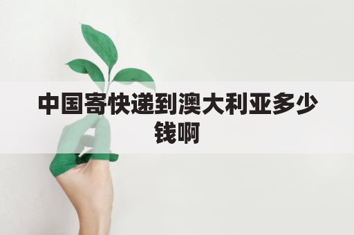 中国寄快递到澳大利亚多少钱啊(中国寄快递到澳大利亚要多久)