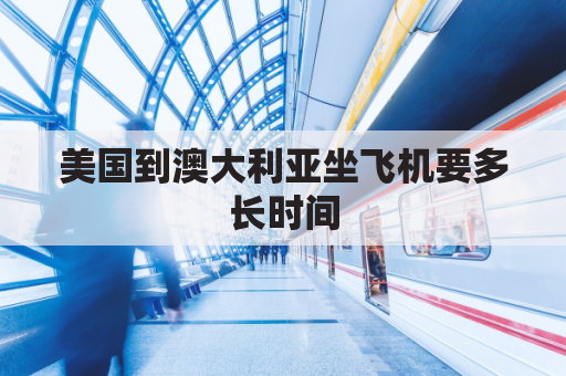 美国到澳大利亚坐飞机要多长时间(美国到澳大利亚飞机几个小时)