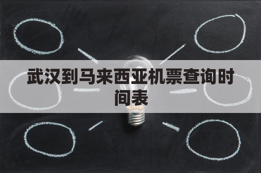 武汉到马来西亚机票查询时间表(武汉到马来西亚机票价格)