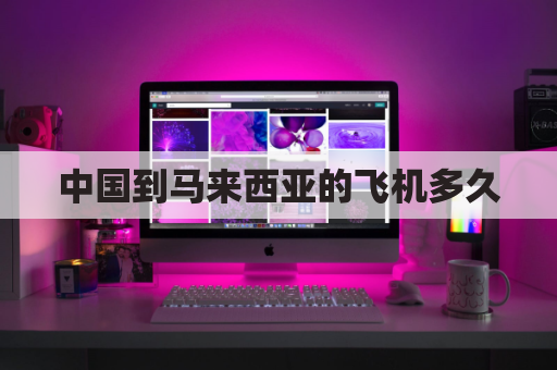 中国到马来西亚的飞机多久(中国到马来西亚机票价格)