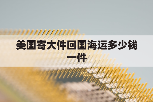 美国寄大件回国海运多少钱一件(美国寄大件包裹到中国)
