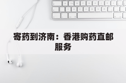 寄药到济南:香港购药直邮服务