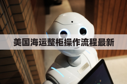 美国海运整柜操作流程最新(到美国货柜海运费)