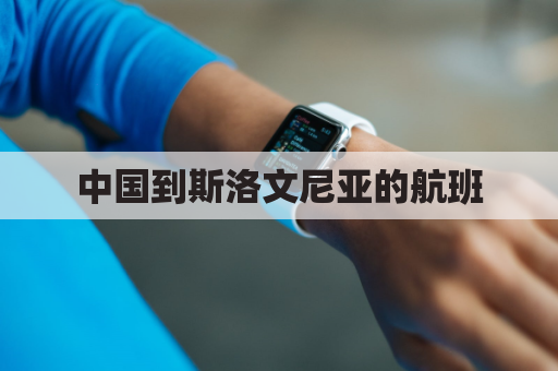 中国到斯洛文尼亚的航班(中国飞斯洛文尼亚)