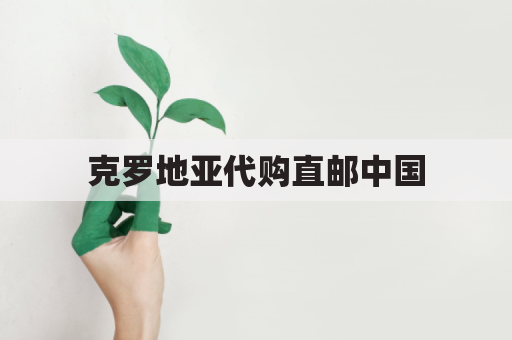 克罗地亚代购直邮中国，省心省力